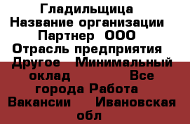 Гладильщица › Название организации ­ Партнер, ООО › Отрасль предприятия ­ Другое › Минимальный оклад ­ 20 000 - Все города Работа » Вакансии   . Ивановская обл.